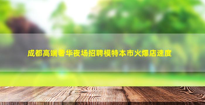 成都高端奢华夜场招聘模特本市火爆店速度